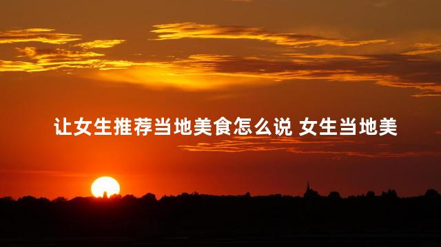 让女生推荐当地美食怎么说 女生当地美食推荐：让你尝遍当地佳肴！